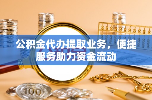 无棣公积金代办提取业务，便捷服务助力资金流动
