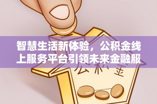 无棣智慧生活新体验，公积金线上服务平台引领未来金融服务