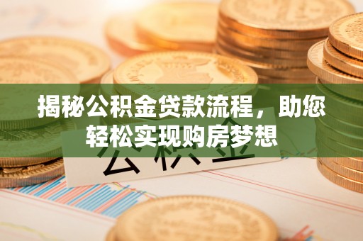 无棣揭秘公积金贷款流程，助您轻松实现购房梦想
