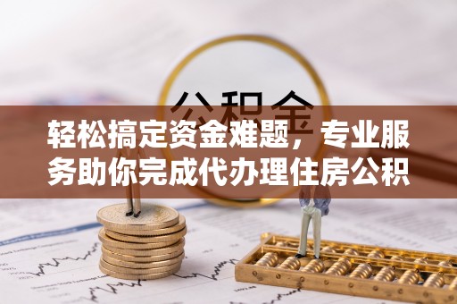 无棣轻松搞定资金难题，专业服务助你完成代办理住房公积金提取