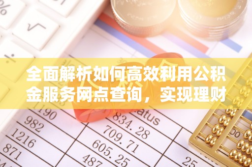 无棣全面解析如何高效利用公积金服务网点查询，实现理财与生活优化
