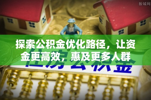 无棣探索公积金优化路径，让资金更高效，惠及更多人群