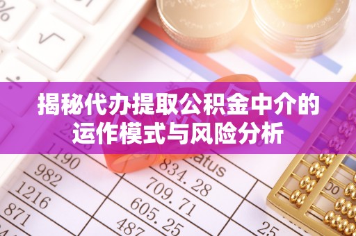 无棣揭秘代办提取公积金中介的运作模式与风险分析