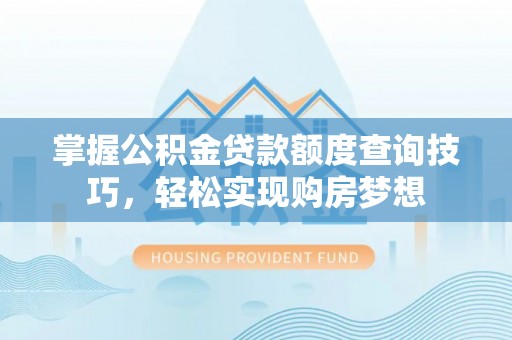 无棣掌握公积金贷款额度查询技巧，轻松实现购房梦想