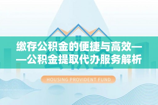 无棣缴存公积金的便捷与高效——公积金提取代办服务解析