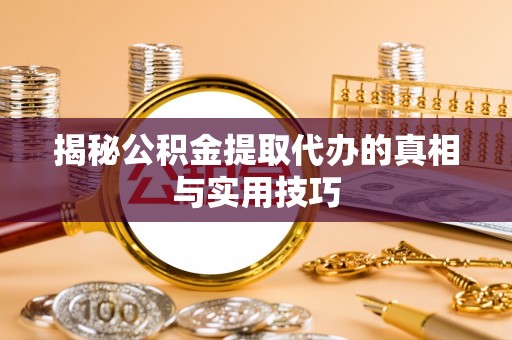 无棣揭秘公积金提取代办的真相与实用技巧
