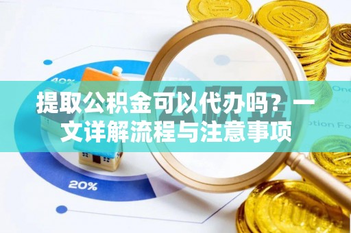 无棣提取公积金可以代办吗？一文详解流程与注意事项