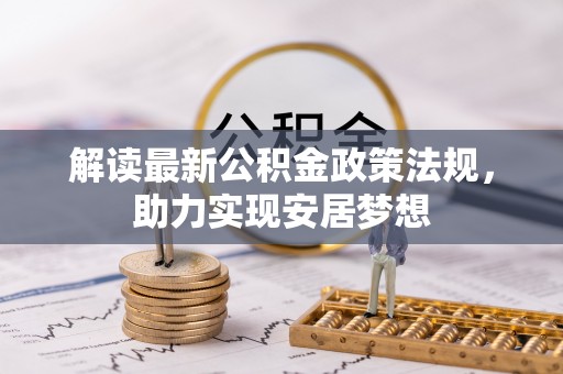 无棣解读最新公积金政策法规，助力实现安居梦想