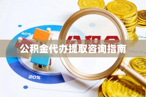 无棣公积金代办提取咨询指南