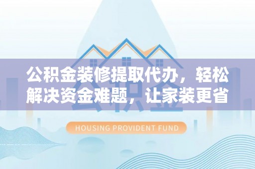 无棣公积金装修提取代办，轻松解决资金难题，让家装更省心
