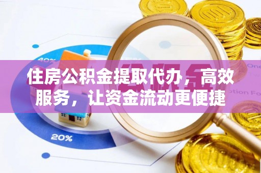 无棣住房公积金提取代办，高效服务，让资金流动更便捷