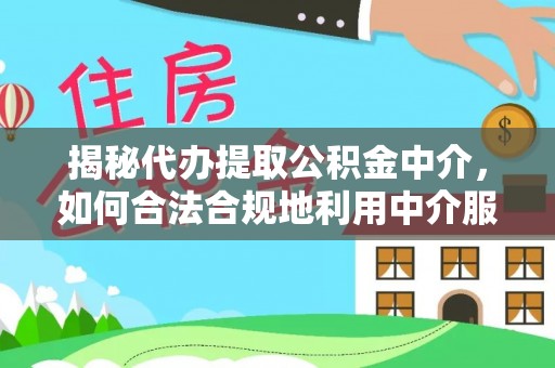 无棣揭秘代办提取公积金中介，如何合法合规地利用中介服务