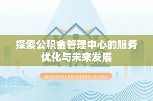 无棣探索公积金管理中心的服务优化与未来发展