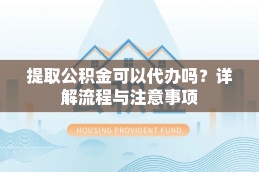 无棣提取公积金可以代办吗？详解流程与注意事项