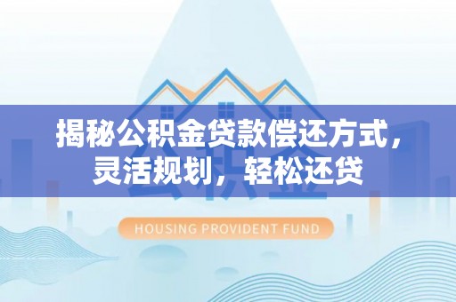 无棣揭秘公积金贷款偿还方式，灵活规划，轻松还贷