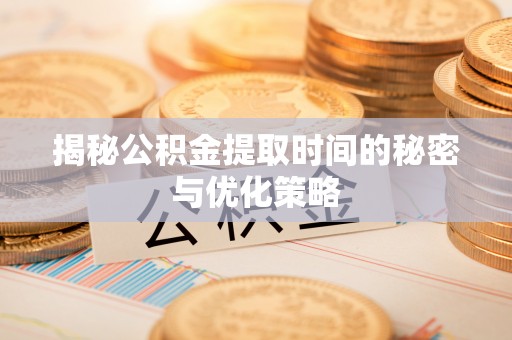 无棣揭秘公积金提取时间的秘密与优化策略