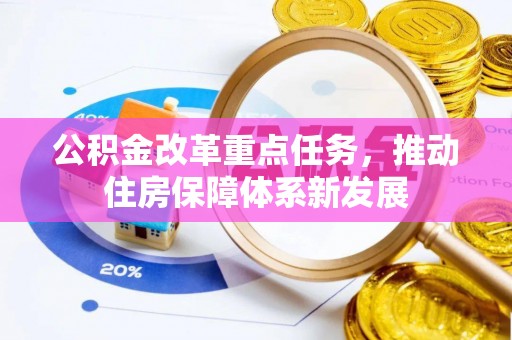 无棣公积金改革重点任务，推动住房保障体系新发展