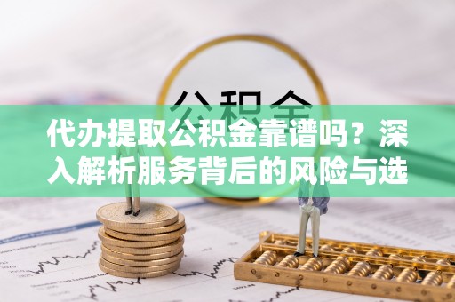 无棣代办提取公积金靠谱吗？深入解析服务背后的风险与选择