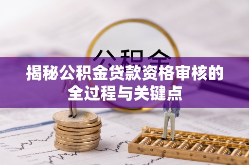 无棣揭秘公积金贷款资格审核的全过程与关键点