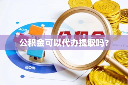 无棣公积金可以代办提取吗？