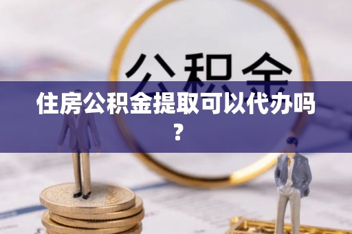 无棣住房公积金提取可以代办吗？