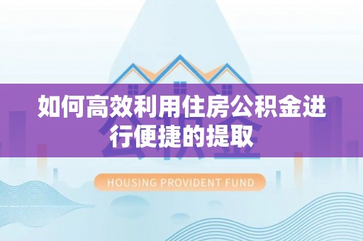 无棣如何高效利用住房公积金进行便捷的提取
