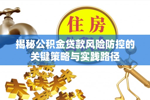 无棣揭秘公积金贷款风险防控的关键策略与实践路径