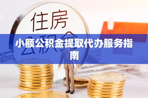 无棣小额公积金提取代办服务指南