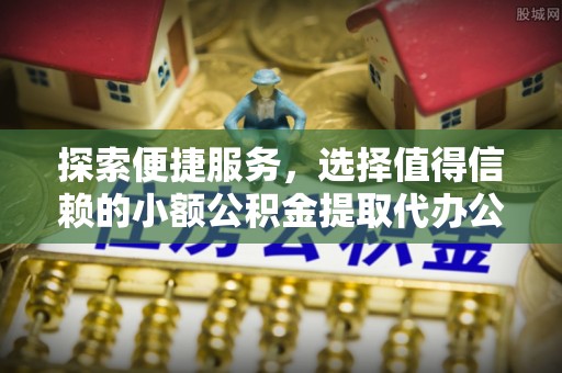无棣探索便捷服务，选择值得信赖的小额公积金提取代办公司