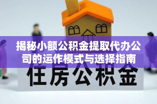 无棣揭秘小额公积金提取代办公司的运作模式与选择指南