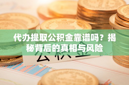 无棣代办提取公积金靠谱吗？揭秘背后的真相与风险