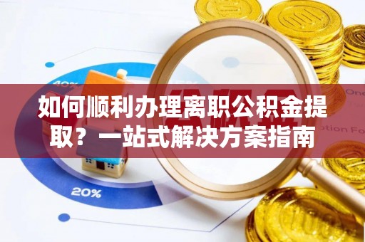 无棣如何顺利办理离职公积金提取？一站式解决方案指南