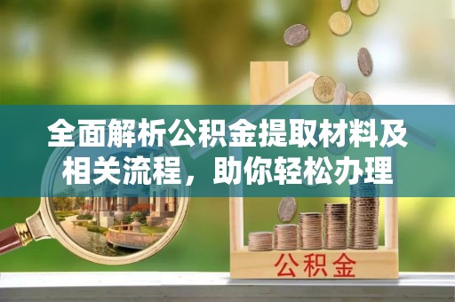 无棣全面解析公积金提取材料及相关流程，助你轻松办理