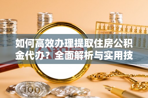 无棣如何高效办理提取住房公积金代办？全面解析与实用技巧