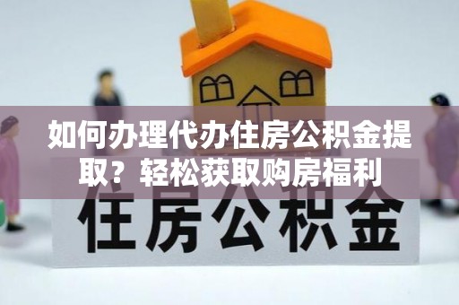 无棣如何办理代办住房公积金提取？轻松获取购房福利
