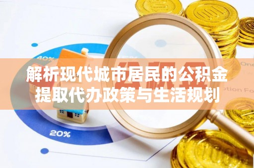 无棣解析现代城市居民的公积金提取代办政策与生活规划