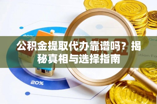 无棣公积金提取代办靠谱吗？揭秘真相与选择指南