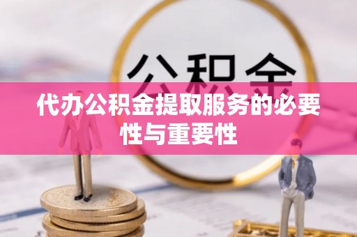 无棣代办公积金提取服务的必要性与重要性