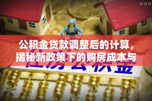 无棣公积金贷款调整后的计算，揭秘新政策下的购房成本与规划