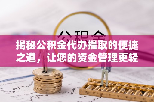 无棣揭秘公积金代办提取的便捷之道，让您的资金管理更轻松