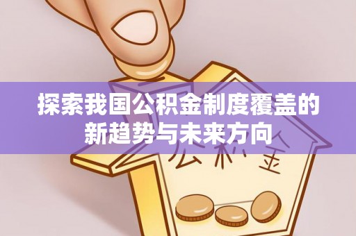 无棣探索我国公积金制度覆盖的新趋势与未来方向