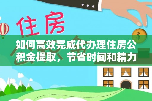 无棣如何高效完成代办理住房公积金提取，节省时间和精力？