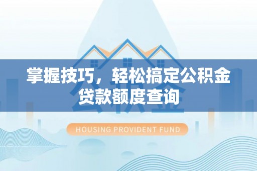 无棣掌握技巧，轻松搞定公积金贷款额度查询