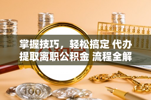 无棣掌握技巧，轻松搞定 代办提取离职公积金 流程全解析