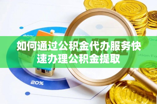 无棣如何通过公积金代办服务快速办理公积金提取