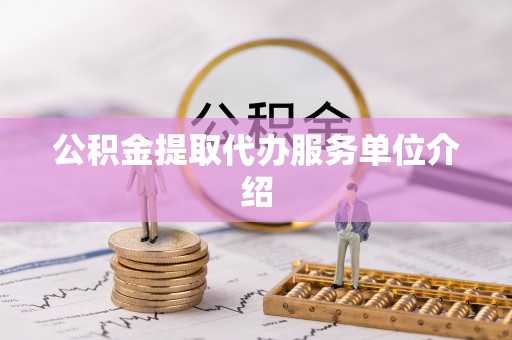 无棣公积金提取代办服务单位介绍