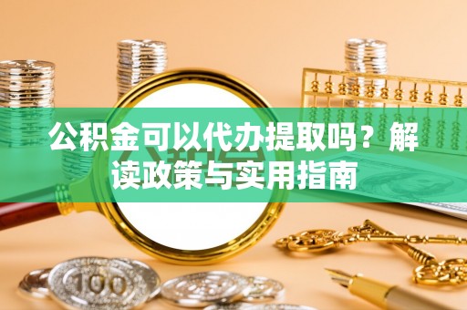 无棣公积金可以代办提取吗？解读政策与实用指南