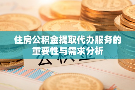 无棣住房公积金提取代办服务的重要性与需求分析
