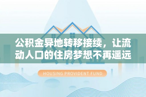 无棣公积金异地转移接续，让流动人口的住房梦想不再遥远