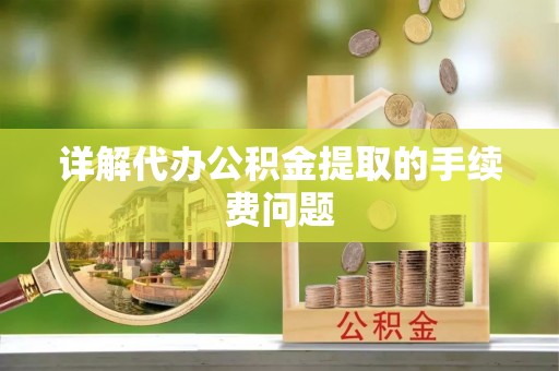 无棣详解代办公积金提取的手续费问题